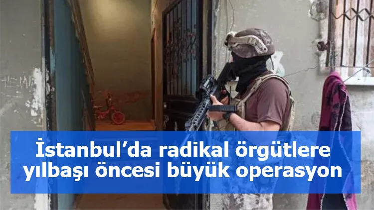 İstanbul’da radikal örgütlere yılbaşı öncesi büyük operasyon